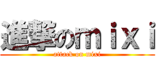 進撃のｍｉｘｉ (attack on mixi)