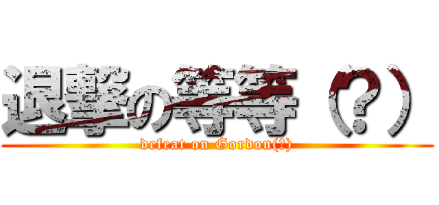 退撃の等等（？） (defeat on Gordon(?))