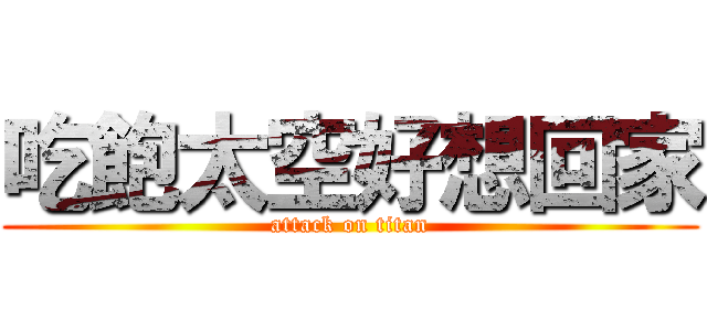 吃飽太空好想回家 (attack on titan)