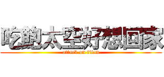 吃飽太空好想回家 (attack on titan)