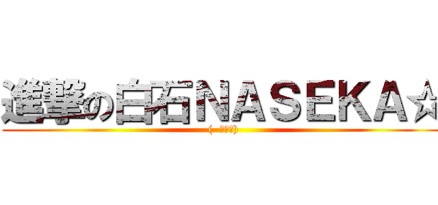 進撃の白石ＮＡＳＥＫＡ☆ ((  ＾∀＾))