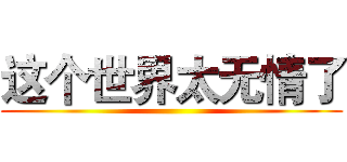 这个世界太无情了 ()