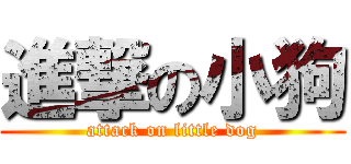 進撃の小狗 (attack on little dog)