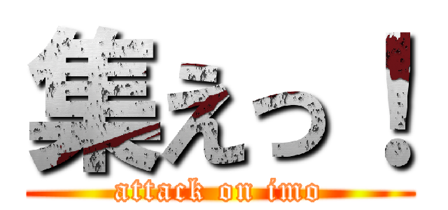 集えっ！ (attack on imo)