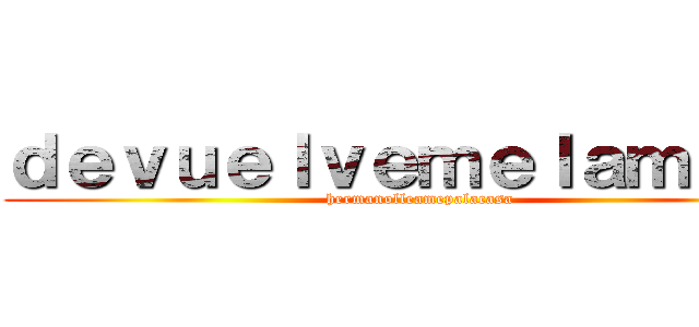 ｄｅｖｕｅｌｖｅｍｅｌａｍｏｔａ (hermanolleamepalacasa)