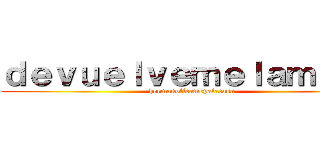 ｄｅｖｕｅｌｖｅｍｅｌａｍｏｔａ (hermanolleamepalacasa)