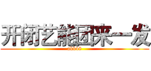 开闭艺能团来一发 (akb48)