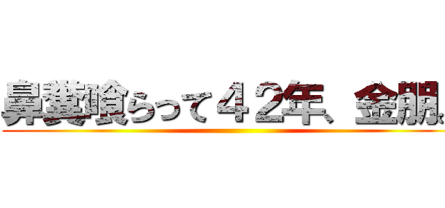 鼻糞喰らって４２年、金朋。 ()