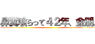 鼻糞喰らって４２年、金朋。 ()