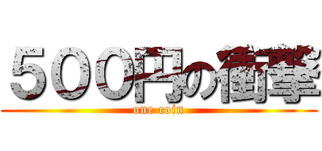 ５００円の衝撃 (one coin)