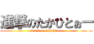 進撃のたかひとぉー (attack on takahitooo)