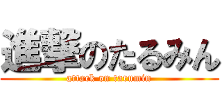 進撃のたるみん (attack on tarumin)