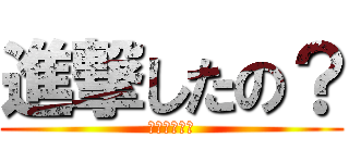 進撃したの？ (疑問系の巨人)