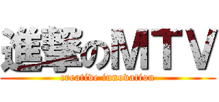 進撃のＭＴＶ (creative innovation)