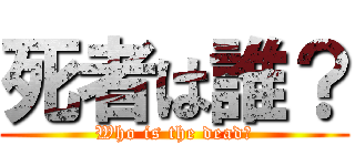 死者は誰？ (Who is the dead？)