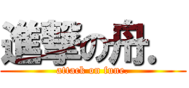 進撃の舟． (attack on fune.)