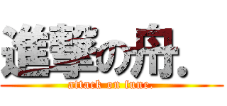 進撃の舟． (attack on fune.)