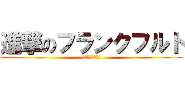 進撃のフランクフルト (きっとおいしいよ)