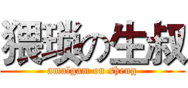 猥琐の生叔 (amalgam on sheng)