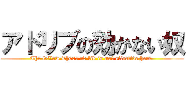 アドリブの効かない奴 (The fellow whose ad lib is not effective here )