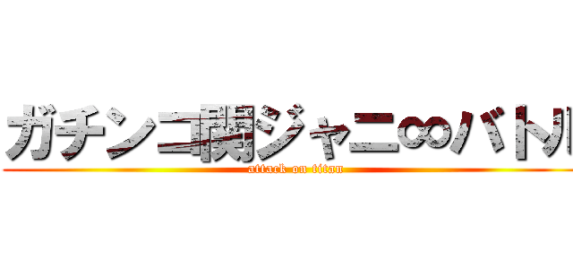 ガチンコ関ジャニ∞バトル (attack on titan)