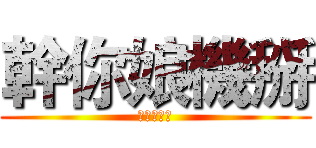 幹你娘機掰 (幹你娘機掰)