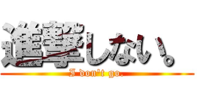 進撃しない。 (I don\'t go.)