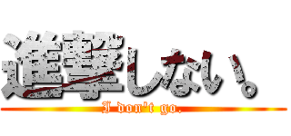 進撃しない。 (I don\'t go.)