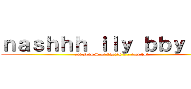 ｎａｓｈｈｈ ｉｌｙ ｂｂｙ ＜３ (plz send mroe photos u r epic hot.)