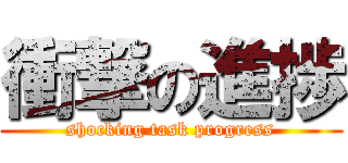 衝撃の進捗 (shocking task progress)