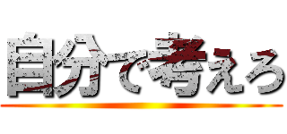 自分で考えろ (     )