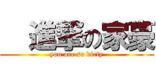   進撃の家豪 (you are so dirty)