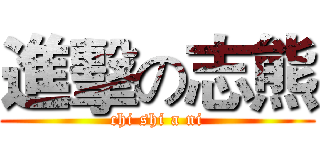 進擊の志熊 (chi shi a ni)