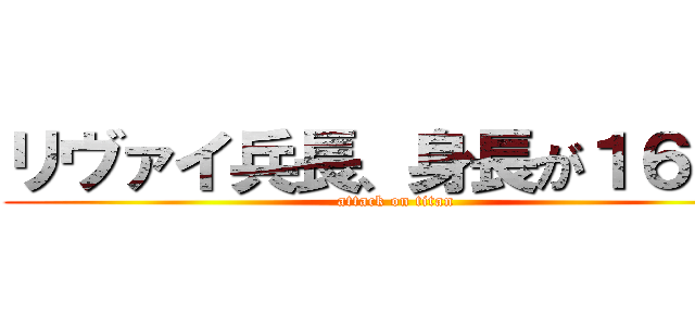 リヴァイ兵長、身長が１６０で (attack on titan)