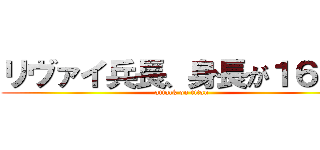 リヴァイ兵長、身長が１６０で (attack on titan)