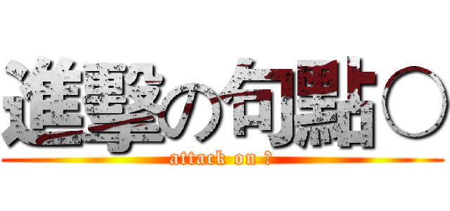 進擊の句點○ (attack on ○)