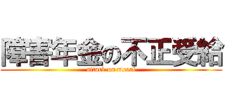 障害年金の不正受給 (attack on moral)