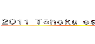 ２０１１ Ｔōｈｏｋｕ ｅａｒｔｈｑｕａｋｅ ()