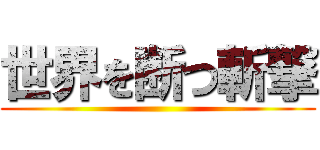 世界を断つ斬撃 ()