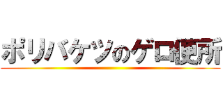 ポリバケツのゲロ便所 ()