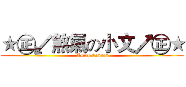 ★㊣↙煞氣の小文↗㊣★ (Mouth Cannon)