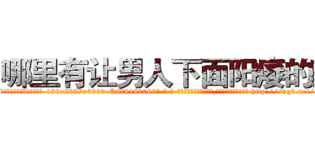 哪里有让男人下面阳痿的药 (哪里有让男人下面阳痿的药【电-186x2687x6963-Q278180069元-吉-药-业】我们做的是长期生意,靠的是老客户长期支持 http://sngk.net/3bGcg1
)