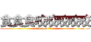 食食食咬咬咬咬咬 (attack on titan)