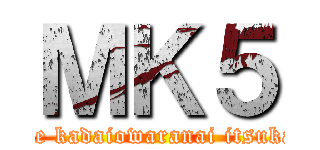 ＭＫ５ (majide kadaiowaranai itsukamae)