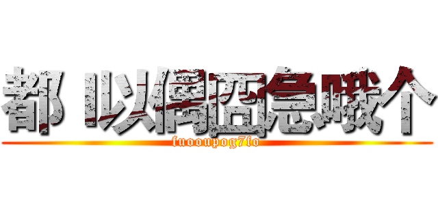 都Ｉ以偶囧急哦个 (fuooupog7fo)