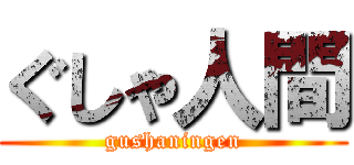 ぐしゃ人間 (gushaningen)