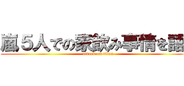 嵐５人での家飲み事情を語る (attack on titan)