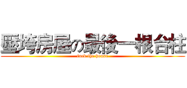 壓垮房屋の最後一根台柱 (fuck the house)