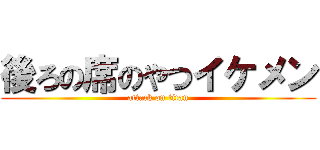 後ろの席のやつイケメン (attack on titan)