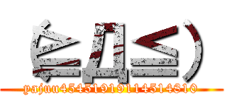 （≧Д≦） (yajuu45451919114514810)